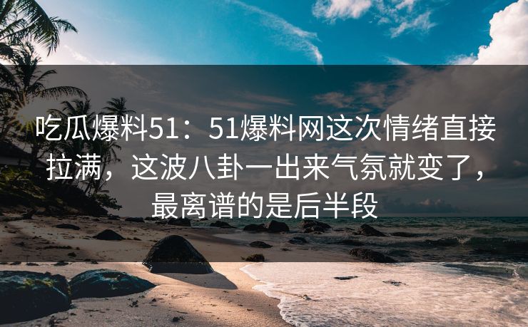 吃瓜爆料51:51爆料网这次情绪直接拉满,这波八卦一出来气氛就变了,最离谱的是后半段 吃瓜爆料51:51爆料网这次情绪直接拉满,这波八卦一出来气氛就变了,最离谱的是后半段