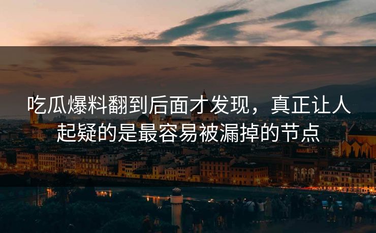 吃瓜爆料翻到后面才发现，真正让人起疑的是最容易被漏掉的节点