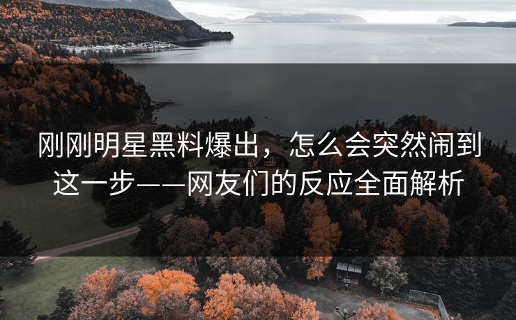 刚刚明星黑料爆出,怎么会突然闹到这一步——网友们的反应全面解析 刚刚明星黑料爆出,怎么会突然闹到这一步——网友们的反应全面解析