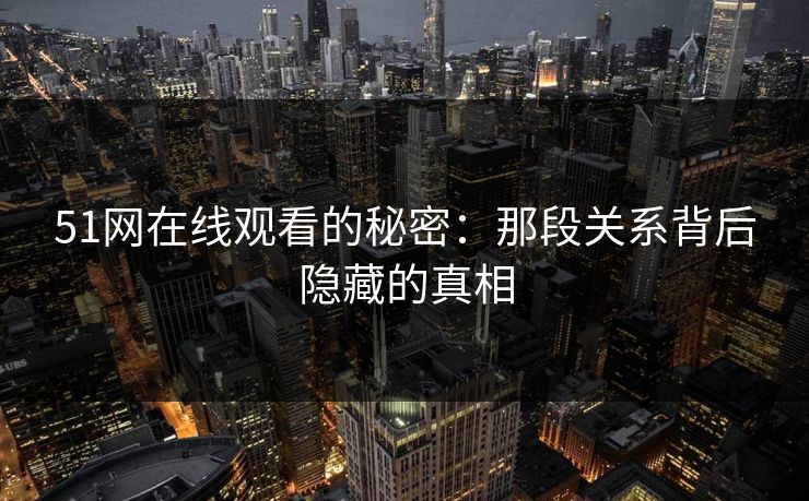 51网在线观看的秘密:那段关系背后隐藏的真相 51网在线观看的秘密:那段关系背后隐藏的真相