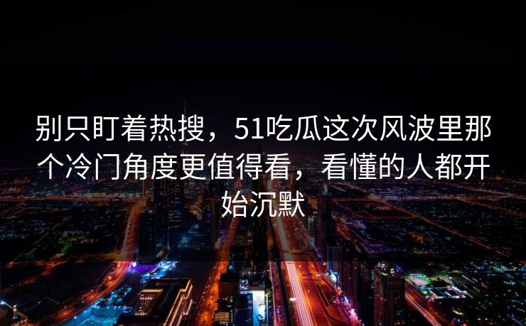 别只盯着热搜,51吃瓜这次风波里那个冷门角度更值得看,看懂的人都开始沉默 别只盯着热搜,51吃瓜这次风波里那个冷门角度更值得看,看懂的人都开始沉默