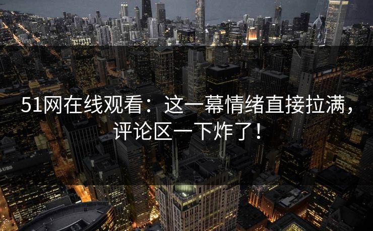 51网在线观看:这一幕情绪直接拉满,评论区一下炸了! 51网在线观看:这一幕情绪直接拉满,评论区一下炸了!