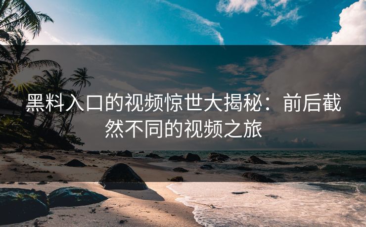 黑料入口的视频惊世大揭秘:前后截然不同的视频之旅 黑料入口的视频惊世大揭秘:前后截然不同的视频之旅