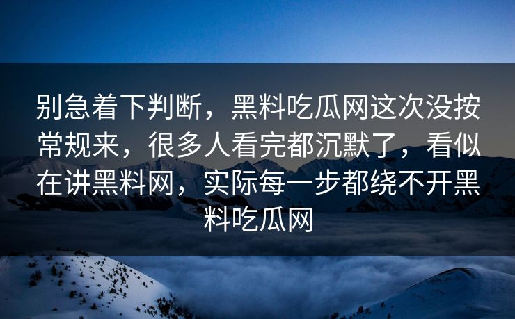 别急着下判断,黑料吃瓜网这次没按常规来,很多人看完都沉默了,看似在讲黑料网,实际每一步都绕不开黑料吃瓜网 别急着下判断,黑料吃瓜网这次没按常规来,很多人看完都沉默了,看似在讲黑料网,实际每一步都绕不开黑料吃瓜网