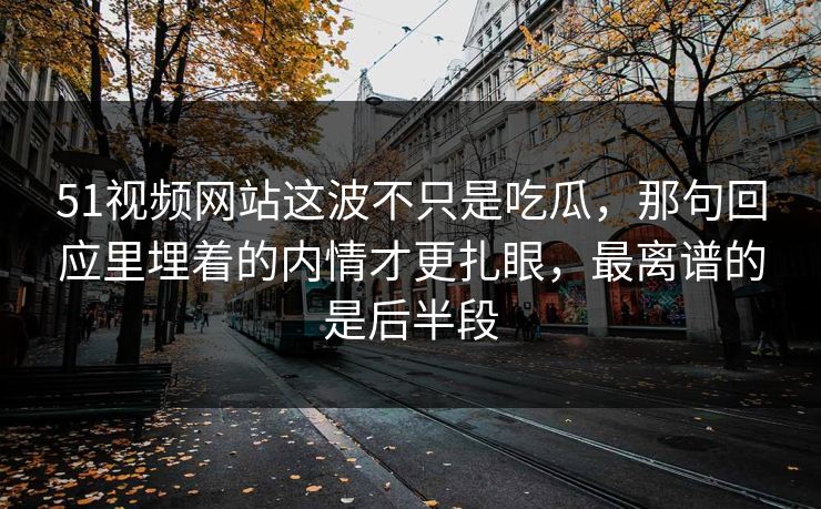 51视频网站这波不只是吃瓜,那句回应里埋着的内情才更扎眼,最离谱的是后半段 51视频网站这波不只是吃瓜,那句回应里埋着的内情才更扎眼,最离谱的是后半段